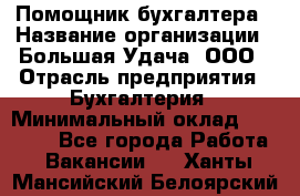 Помощник бухгалтера › Название организации ­ Большая Удача, ООО › Отрасль предприятия ­ Бухгалтерия › Минимальный оклад ­ 30 000 - Все города Работа » Вакансии   . Ханты-Мансийский,Белоярский г.